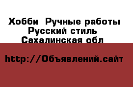 Хобби. Ручные работы Русский стиль. Сахалинская обл.